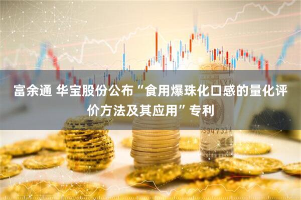 富余通 华宝股份公布“食用爆珠化口感的量化评价方法及其应用”专利