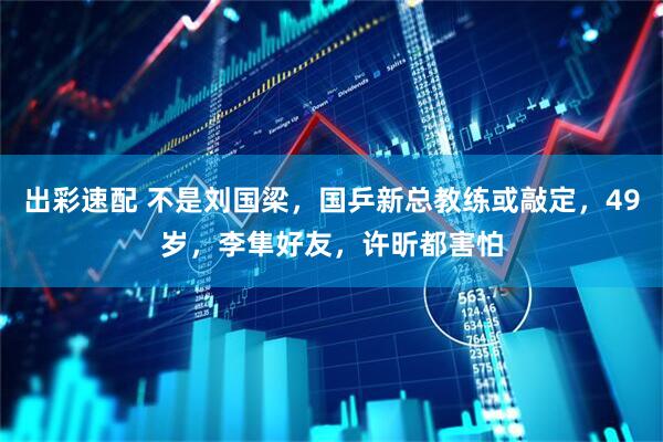 出彩速配 不是刘国梁，国乒新总教练或敲定，49岁，李隼好友，许昕都害怕