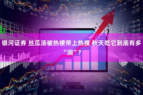 银河证券 丝瓜汤被热梗带上热搜 秋天吃它到底有多“润”?