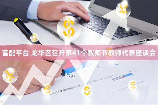 富配平台 龙华区召开第41个教师节教师代表座谈会