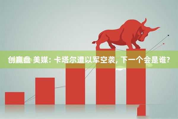 创赢盘 美媒: 卡塔尔遭以军空袭, 下一个会是谁?