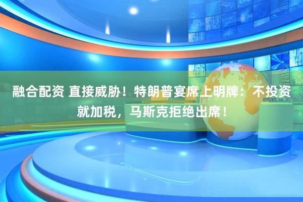 融合配资 直接威胁！特朗普宴席上明牌：不投资就加税，马斯克拒绝出席！