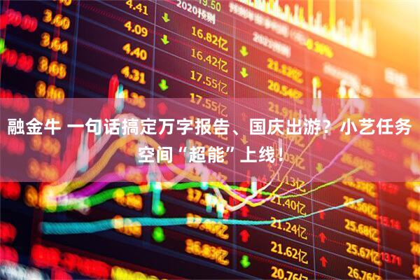 融金牛 一句话搞定万字报告、国庆出游？小艺任务空间“超能”上线！