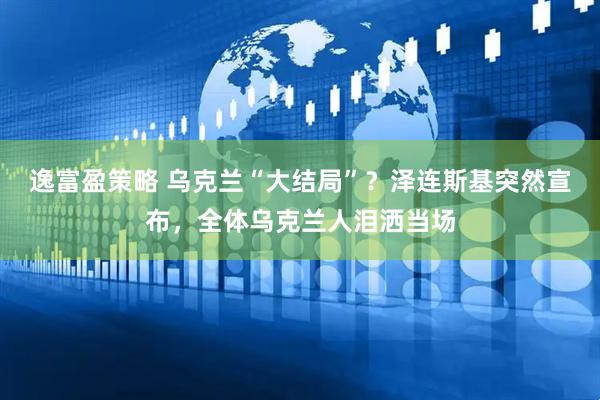 逸富盈策略 乌克兰“大结局”？泽连斯基突然宣布，全体乌克兰人泪洒当场