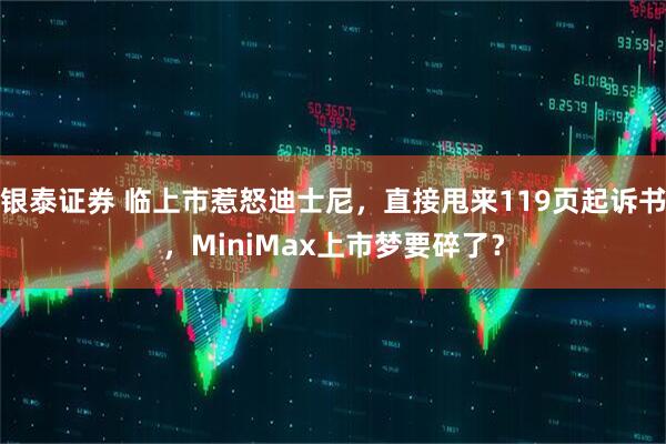 银泰证券 临上市惹怒迪士尼，直接甩来119页起诉书，MiniMax上市梦要碎了？