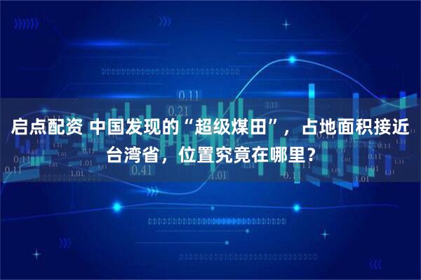 启点配资 中国发现的“超级煤田”，占地面积接近台湾省，位置究竟在哪里？