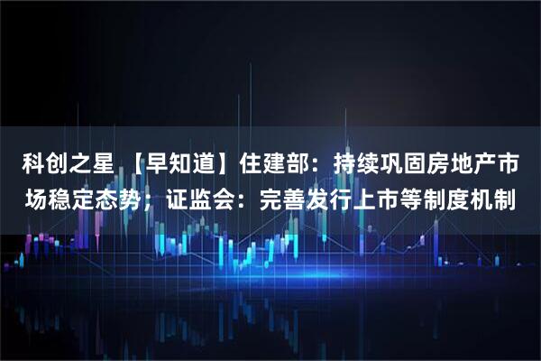 科创之星 【早知道】住建部：持续巩固房地产市场稳定态势；证监会：完善发行上市等制度机制