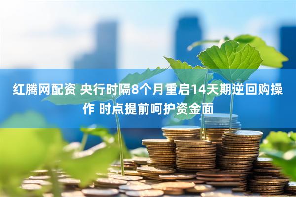红腾网配资 央行时隔8个月重启14天期逆回购操作 时点提前呵护资金面