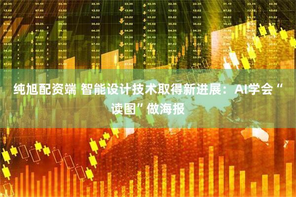 纯旭配资端 智能设计技术取得新进展：AI学会“读图”做海报
