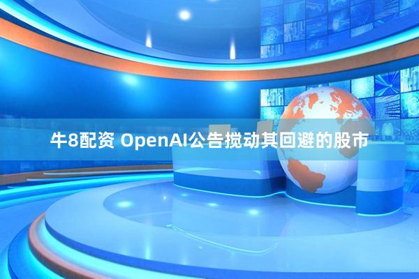 牛8配资 OpenAI公告搅动其回避的股市