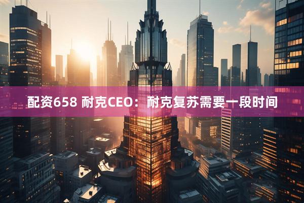 配资658 耐克CEO：耐克复苏需要一段时间