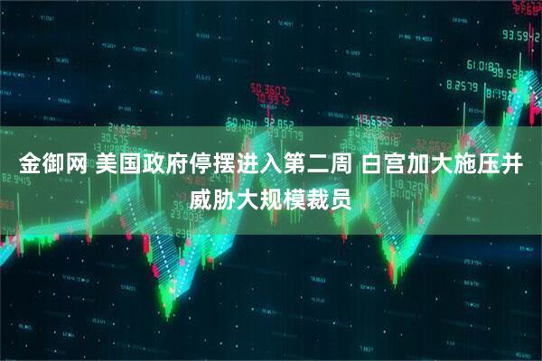 金御网 美国政府停摆进入第二周 白宫加大施压并威胁大规模裁员