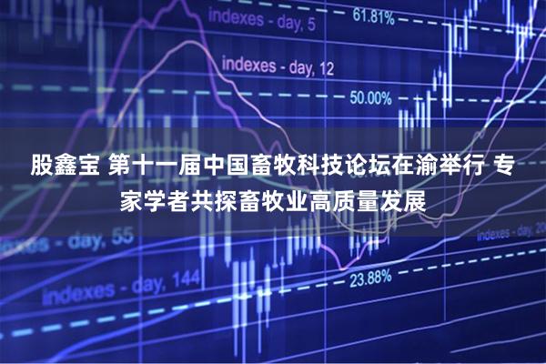 股鑫宝 第十一届中国畜牧科技论坛在渝举行 专家学者共探畜牧业高质量发展