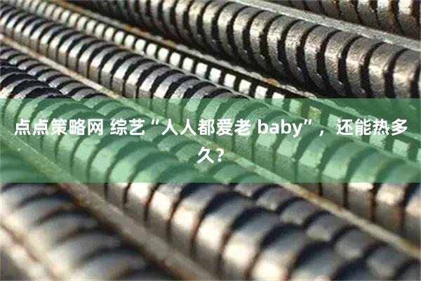 点点策略网 综艺“人人都爱老 baby”，还能热多久？