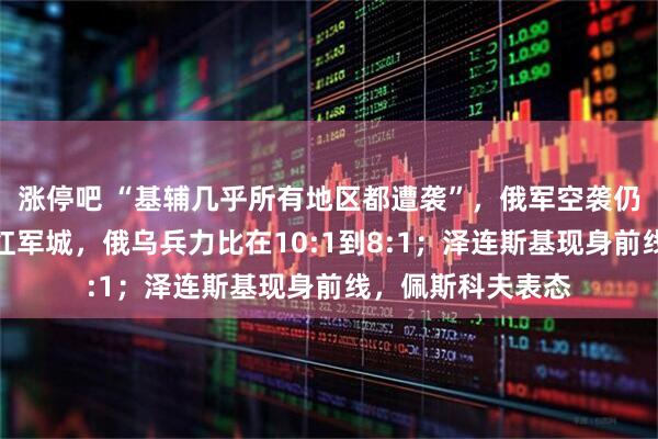 涨停吧 “基辅几乎所有地区都遭袭”,俄军空袭仍在进行中!鏖战红军城,俄乌兵力比在10:1到8:1;泽连斯基现身前线,佩斯科夫表态