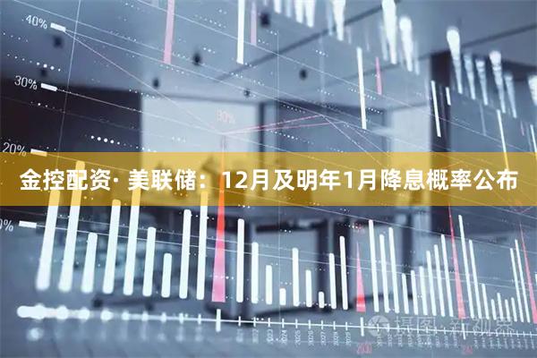 金控配资· 美联储：12月及明年1月降息概率公布