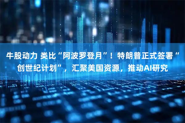 牛股动力 类比“阿波罗登月”！特朗普正式签署“创世纪计划”，汇聚美国资源，推动AI研究