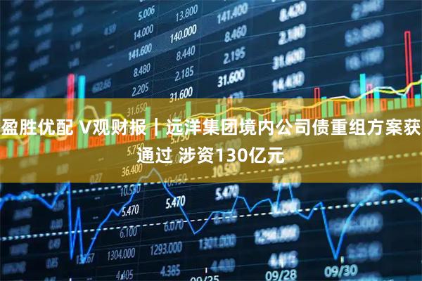 盈胜优配 V观财报｜远洋集团境内公司债重组方案获通过 涉资130亿元