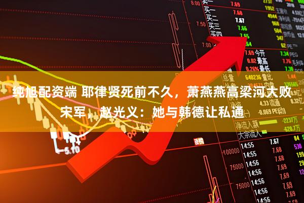 纯旭配资端 耶律贤死前不久，萧燕燕高梁河大败宋军，赵光义：她与韩德让私通