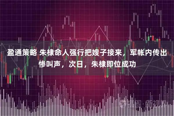 盈通策略 朱棣命人强行把嫂子接来，军帐内传出惨叫声，次日，朱棣即位成功