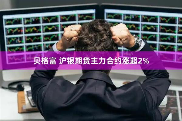 贝格富 沪银期货主力合约涨超2%