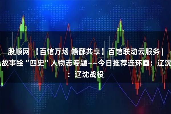 股顺网 【百馆万场 赣鄱共享】百馆联动云服务 | 红色故事绘“四史”人物志专题——今日推荐连环画:辽沈战役