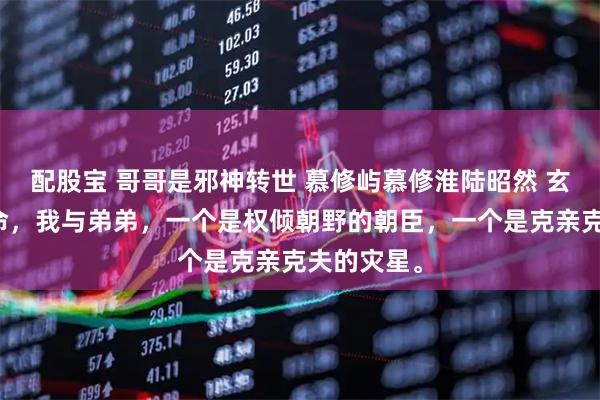 配股宝 哥哥是邪神转世 慕修屿慕修淮陆昭然 玄门真人算命,我与弟弟,一个是权倾朝野的朝臣,一个是克亲克夫的灾星。