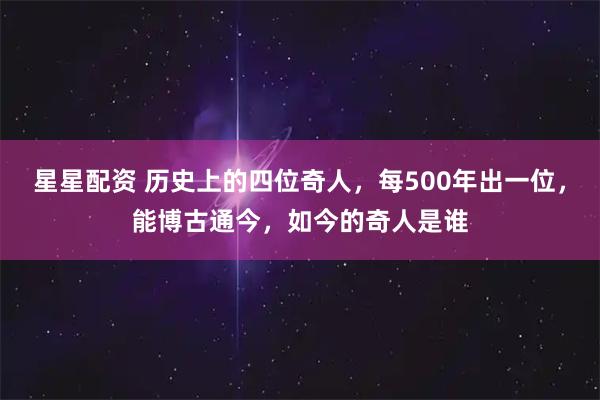 星星配资 历史上的四位奇人,每500年出一位,能博古通今,如今的奇人是谁