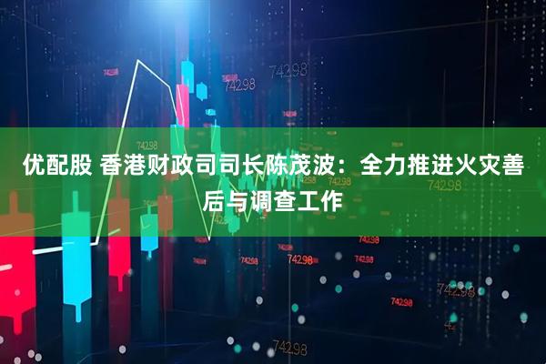 优配股 香港财政司司长陈茂波:全力推进火灾善后与调查工作