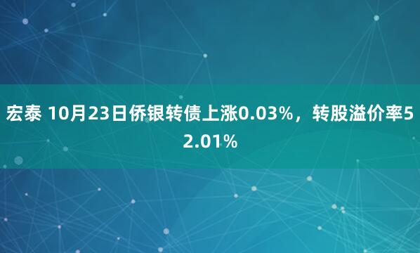 宏泰 10月23日侨银转债上涨0.03%,转股溢价率52.01%