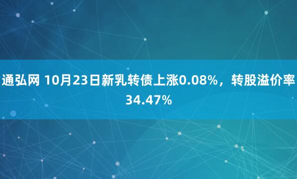通弘网 10月23日新乳转债上涨0.08%,转股溢价率34.47%