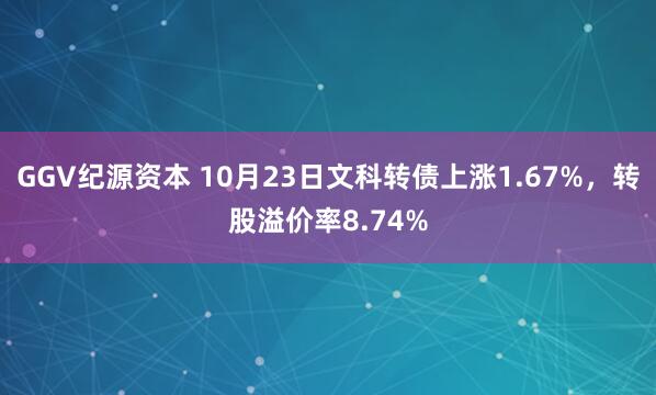 GGV纪源资本 10月23日文科转债上涨1.67%,转股溢价率8.74%