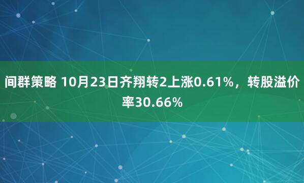 间群策略 10月23日齐翔转2上涨0.61%,转股溢价率30.66%