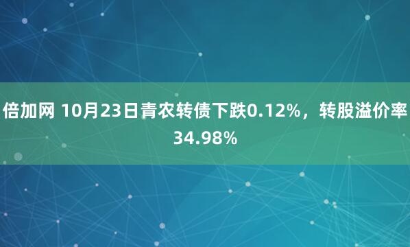 倍加网 10月23日青农转债下跌0.12%，转股溢价率34.98%