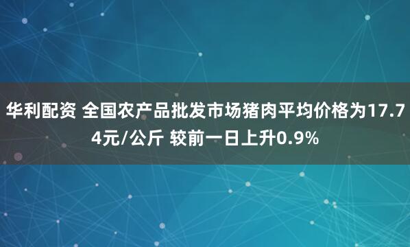 华利配资 全国农产品批发市场猪肉平均价格为17.74元/公斤 较前一日上升0.9%