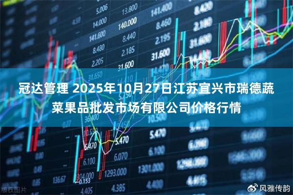 冠达管理 2025年10月27日江苏宜兴市瑞德蔬菜果品批发市场有限公司价格行情