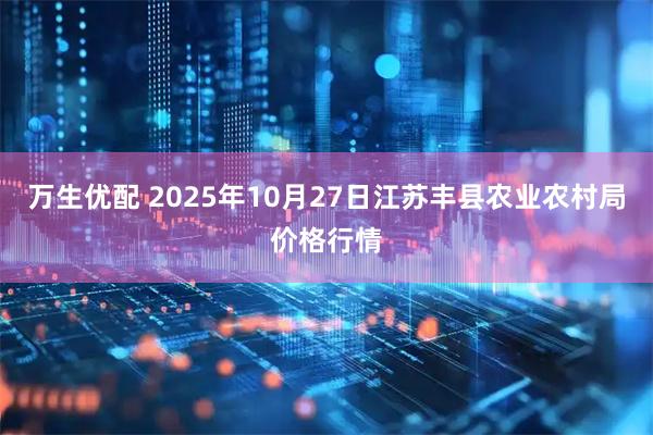 万生优配 2025年10月27日江苏丰县农业农村局价格行情