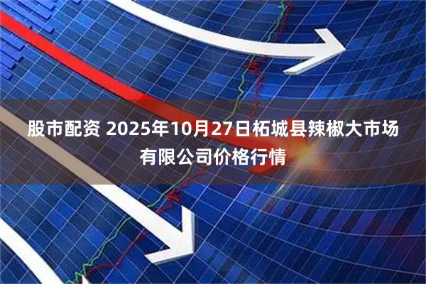 股市配资 2025年10月27日柘城县辣椒大市场有限公司价格行情
