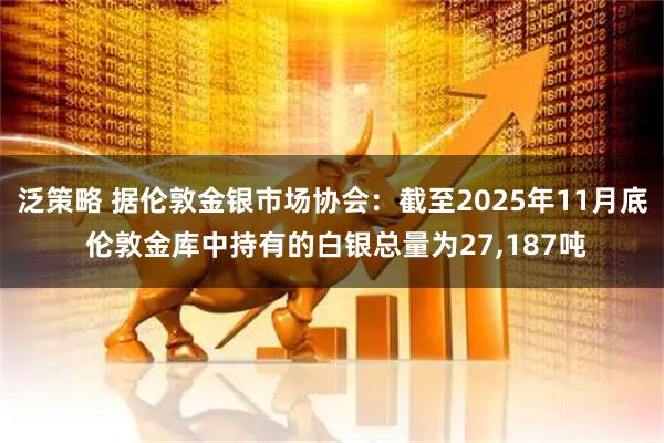泛策略 据伦敦金银市场协会：截至2025年11月底 伦敦金库中持有的白银总量为27,187吨