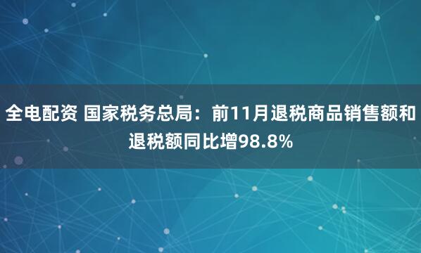 全电配资 国家税务总局：前11月退税商品销售额和退税额同比增98.8%