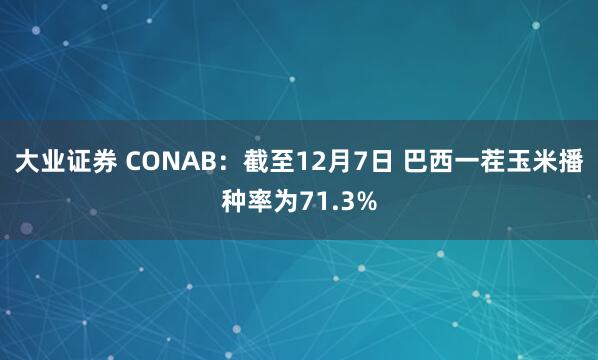 大业证券 CONAB：截至12月7日 巴西一茬玉米播种率为71.3%