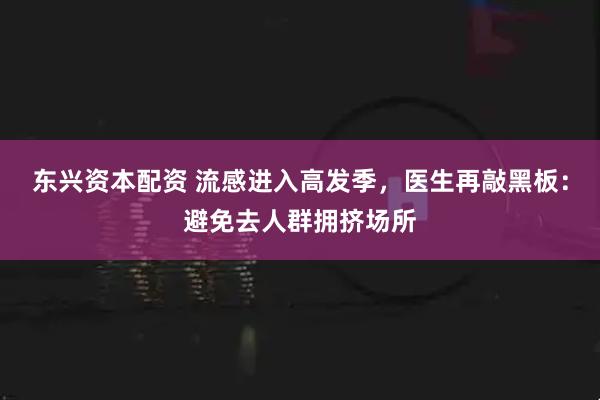 东兴资本配资 流感进入高发季，医生再敲黑板：避免去人群拥挤场所