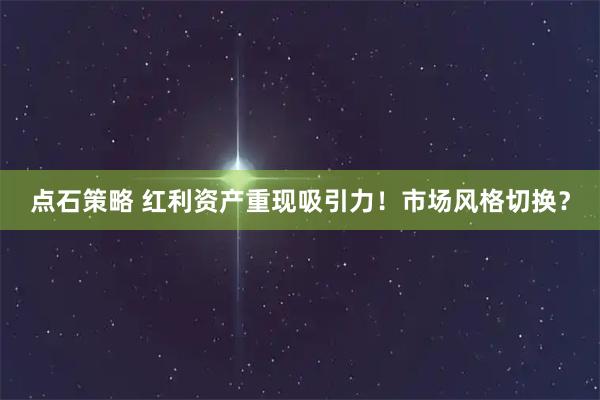 点石策略 红利资产重现吸引力！市场风格切换？
