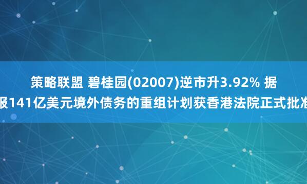 策略联盟 碧桂园(02007)逆市升3.92% 据报141亿美元境外债务的重组计划获香港法院正式批准