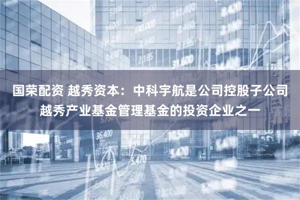 国荣配资 越秀资本：中科宇航是公司控股子公司越秀产业基金管理基金的投资企业之一