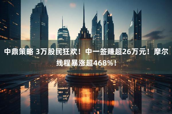 中鼎策略 3万股民狂欢！中一签赚超26万元！摩尔线程暴涨超468%！