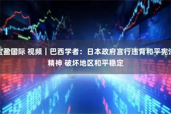 宝盈国际 视频｜巴西学者：日本政府言行违背和平宪法精神 破坏地区和平稳定