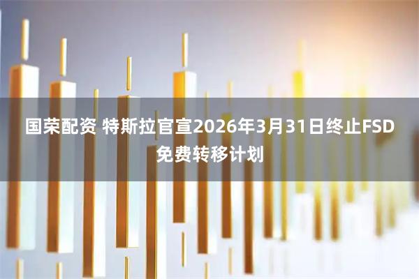 国荣配资 特斯拉官宣2026年3月31日终止FSD免费转移计划