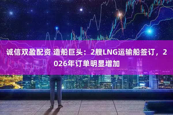 诚信双盈配资 造船巨头：2艘LNG运输船签订，2026年订单明显增加