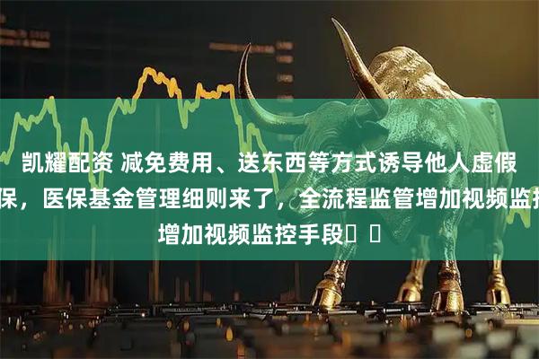 凯耀配资 减免费用、送东西等方式诱导他人虚假就医属骗保，医保基金管理细则来了，全流程监管增加视频监控手段⋯⋯